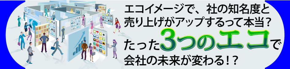 エコイメージで、社の知名度と売り上げがアップするって本当?たった3つのエコで会社の未来が変わる!?