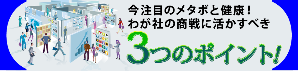 今注目のメタボと健康!わが社の商戦に活かすべき3つのポイント!
